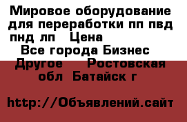 Мировое оборудование для переработки пп пвд пнд лп › Цена ­ 1 500 000 - Все города Бизнес » Другое   . Ростовская обл.,Батайск г.